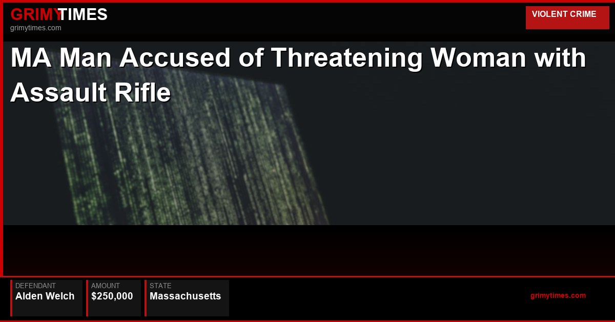 MA Man Accused of Threatening Woman with Assault Rifle — Alden Welch — Massachusetts